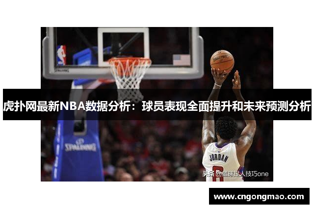 虎扑网最新NBA数据分析：球员表现全面提升和未来预测分析